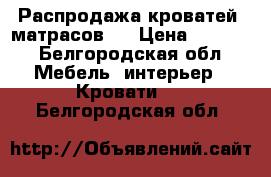 Распродажа кроватей, матрасов.  › Цена ­ 3 000 - Белгородская обл. Мебель, интерьер » Кровати   . Белгородская обл.